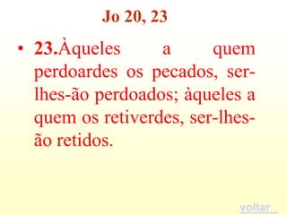 Jo 20, 23
• 23.Àqueles      a      quem
  perdoardes os pecados, ser-
  lhes-ão perdoados; àqueles a
  quem os retiverdes, ser-lhes-
  ão retidos.


                            voltar
 