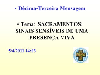 • Décima-Terceira Mensagem

    • Tema: SACRAMENTOS:
   SINAIS SENSÍVEIS DE UMA
         PRESENÇA VIVA

5/4/2011 14:03
 