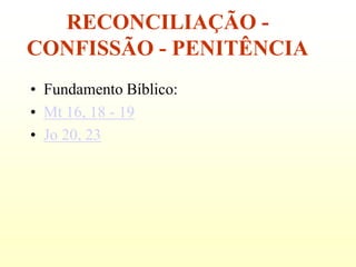 RECONCILIAÇÃO -
CONFISSÃO - PENITÊNCIA
• Fundamento Bíblico:
• Mt 16, 18 - 19
• Jo 20, 23
 