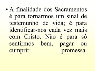 • A finalidade dos Sacramentos
  é para tornarmos um sinal de
  testemunho de vida; é para
  identificar-nos cada vez mais
  com Cristo. Não é para só
  sentirmos bem, pagar ou
  cumprir             promessa.
 