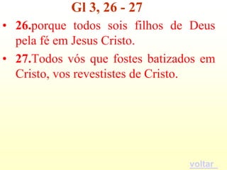 Gl 3, 26 - 27
• 26.porque todos sois filhos de Deus
  pela fé em Jesus Cristo.
• 27.Todos vós que fostes batizados em
  Cristo, vos revestistes de Cristo.




                                 voltar
 