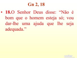 Gn 2, 18
• 18.O Senhor Deus disse: “Não é
  bom que o homem esteja só; vou
  dar-lhe uma ajuda que lhe seja
  adequada.”




                           voltar
 