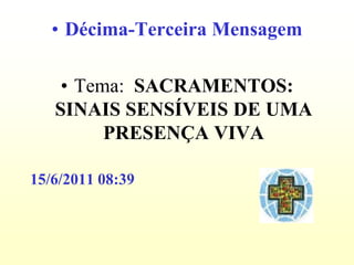 • Décima-Terceira Mensagem

    • Tema: SACRAMENTOS:
   SINAIS SENSÍVEIS DE UMA
         PRESENÇA VIVA

15/6/2011 08:39
 