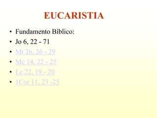 EUCARISTIA
•   Fundamento Bíblico:
•   Jo 6, 22 - 71
•   Mt 26, 26 - 29
•   Mc 14, 22 - 25
•   Lc 22, 19 - 20
•   1Cor 11, 23 -25
 