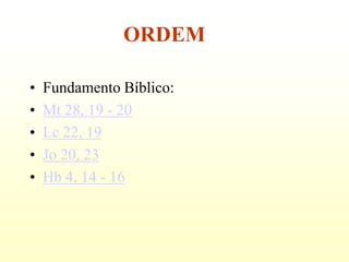 ORDEM

•   Fundamento Bíblico:
•   Mt 28, 19 - 20
•   Lc 22, 19
•   Jo 20, 23
•   Hb 4, 14 - 16
 