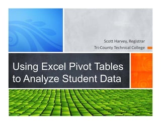 Scott Harvey, Registrar
Tri‐County Technical College
Using Excel Pivot Tables
to Analyze Student Data
 