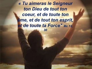 « Tu aimeras le Seigneur
ton Dieu de tout ton
coeur, et de toute ton
âme, et de tout ton esprit,
et de toute ta Force" Mc 12,
30
 