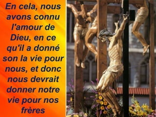 En cela, nous
avons connu
l'amour de
Dieu, en ce
qu'il a donné
son la vie pour
nous, et donc
nous devrait
donner notre
vie pour nos
frères
 
