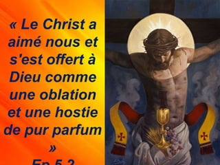 « Le Christ a
aimé nous et
s'est offert à
Dieu comme
une oblation
et une hostie
de pur parfum
»
 