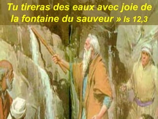 Tu tireras des eaux avec joie de
la fontaine du sauveur » Is 12,3
 