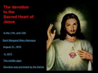 The devotion  to the  Sacred Heart of Jesus Saint Margaret Mary Alacoque August 31, 1670 In 1673 The middle ages Devotion was promoted by the Saints In the 11th  and 12th 