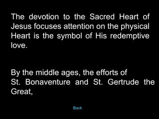 The devotion to the Sacred Heart of Jesus focuses attention on the physical Heart is the symbol of His redemptive love.  B...