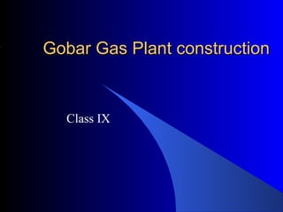 Gobar Gas Plant constructionGobar Gas Plant construction
Class IX
 
