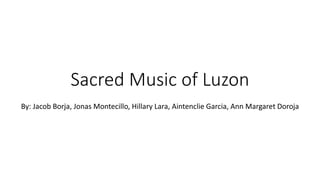Sacred Music of Luzon
By: Jacob Borja, Jonas Montecillo, Hillary Lara, Aintenclie Garcia, Ann Margaret Doroja
 