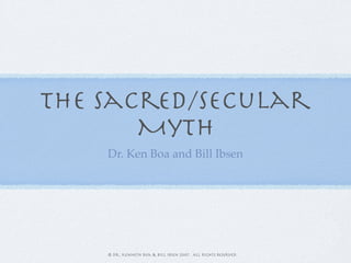 THe Sacred/Secular
       Myth
    Dr. Ken Boa and Bill Ibsen




    © Dr. Kenneth Boa & Bill Ibsen 2007.  All Rights Reserved.
 