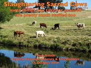 Slaughtering Sacred Cows
most things you take for granted
are pretty much stuffed too
Tony Smith
Central Victorian Atheists & Freethinkers
16 October 2019
 
