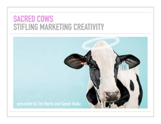 SACRED COWS
STIFLING MARKETING CREATIVITY




 presented by Tim Harris and Saneel Radia
 