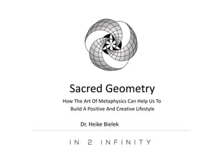 How The Art Of Metaphysics Can Help Us To
Build A Positive And Creative Lifestyle
Sacred Geometry
Dr. Heike Bielek
 