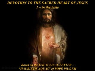 Based on the ENCYCLICAL LETTER –
“HAURIETIS AQUAS” of POPE PIUS XII
DEVOTION TO THE SACRED HEART OF JESUS
1 – in the bible
 