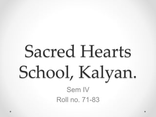 Sacred Hearts
School, Kalyan.
Sem IV
Roll no. 71-83
 