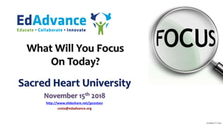 What Will You Focus
On Today?
Sacred Heart University
November 15th 2018
http://www.slideshare.net/jpcostasr
costa@edadvance.org
Jonathan P. Costa
 