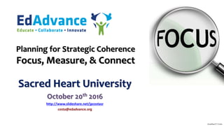 Planning for Strategic Coherence
Focus, Measure, & Connect
Sacred Heart University
October 20th 2016
http://www.slideshare.net/jpcostasr
costa@edadvance.org
Jonathan P. Costa
 