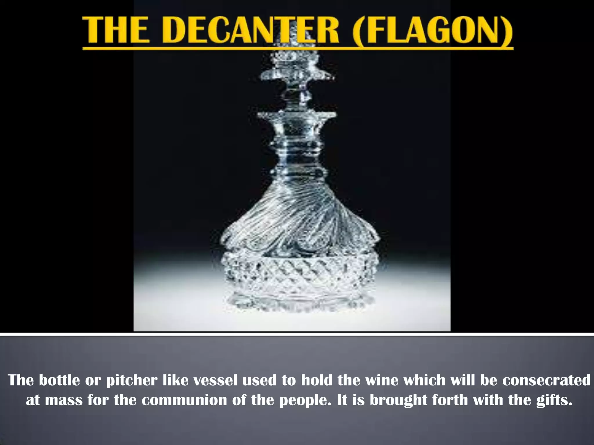 The bottle or pitcher like vessel used to hold the wine which will be consecrated
at mass for the communion of the people. It is brought forth with the gifts.
 