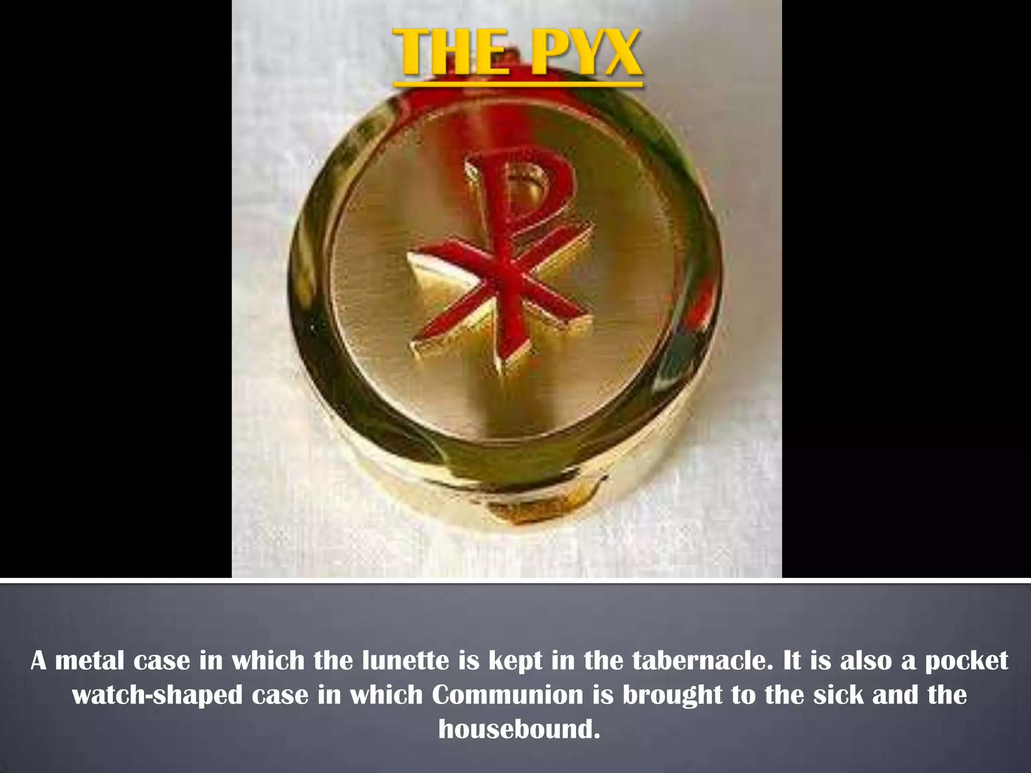 A metal case in which the lunette is kept in the tabernacle. It is also a pocket
watch-shaped case in which Communion is brought to the sick and the
housebound.
 