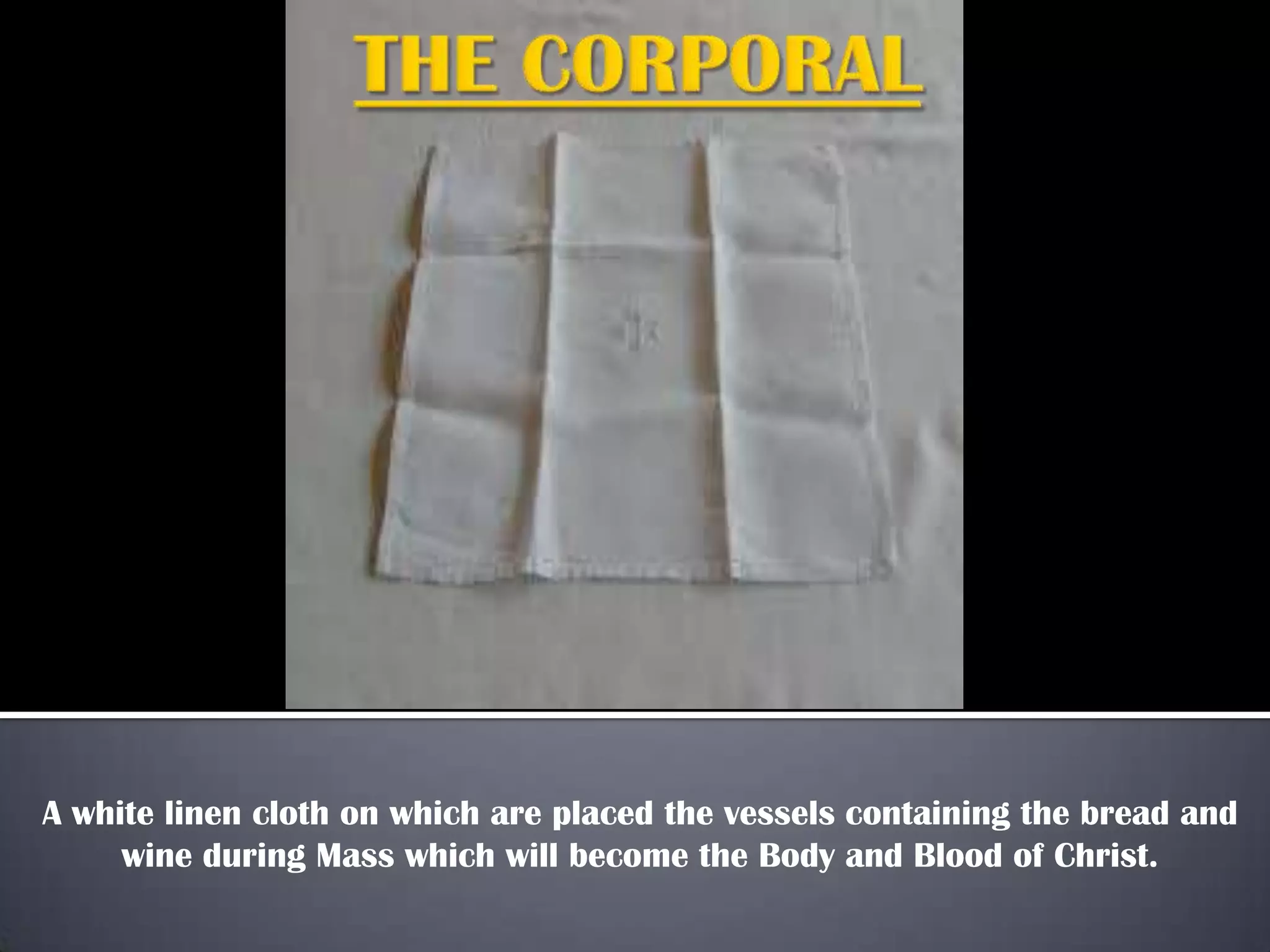 A white linen cloth on which are placed the vessels containing the bread and
wine during Mass which will become the Body and Blood of Christ.

 