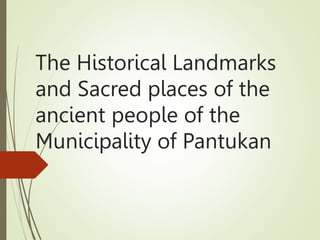The Historical Landmarks
and Sacred places of the
ancient people of the
Municipality of Pantukan
 