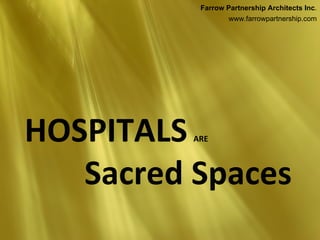 Farrow Partnership Architects Inc.
                   www.farrowpartnership.com




HOSPITALS ARE



   Sacred Spaces
 