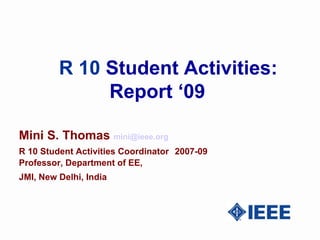 R 10  Student Activities: Report ‘09 Mini S. Thomas  [email_address]   R 10 Student Activities Coordinator   2007-09 Professor, Department of EE,  JMI, New Delhi, India   