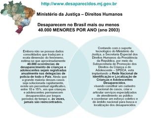 http://www.desaparecidos.mj.gov.br
Ministério da Justiça – Direitos Humanos
Desaparecem no Brasil mais ou menos
40.000 MENORES POR ANO (ano 2003)
 
