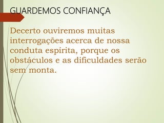 GUARDEMOS CONFIANÇA
Decerto ouviremos muitas
interrogações acerca de nossa
conduta espírita, porque os
obstáculos e as dificuldades serão
sem monta.
 