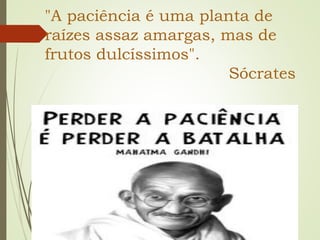 "A paciência é uma planta de
raízes assaz amargas, mas de
frutos dulcíssimos".
Sócrates
 