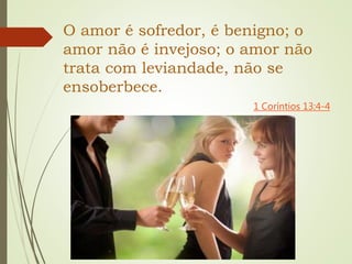 O amor é sofredor, é benigno; o
amor não é invejoso; o amor não
trata com leviandade, não se
ensoberbece.
1 Coríntios 13:4-4
 