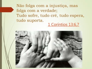 Não folga com a injustiça, mas
folga com a verdade;
Tudo sofre, tudo crê, tudo espera,
tudo suporta.
1 Coríntios 13:6,7
 
