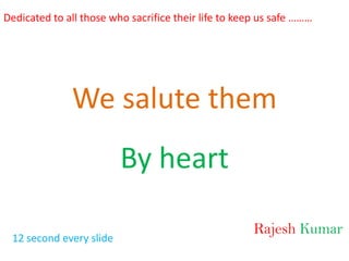 Dedicated to all those who sacrifice their life to keep us safe ……… We salute them By heart RajeshKumar 12 second every slide 