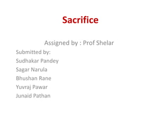 Sacrifice

         Assigned by : Prof Shelar
Submitted by:
Sudhakar Pandey
Sagar Narula
Bhushan Rane
Yuvraj Pawar
Junaid Pathan
 