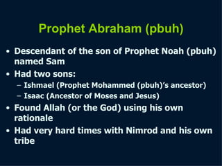 Prophet Abraham   (pbuh) Descendant of the son of Prophet Noah   (pbuh) named Sam Had two sons: Ishmael (Prophet Mohammed   (pbuh)’s ancestor) Isaac (Ancestor of Moses and Jesus) Found Allah (or the God) using his own rationale Had very hard times with Nimrod and his own tribe 