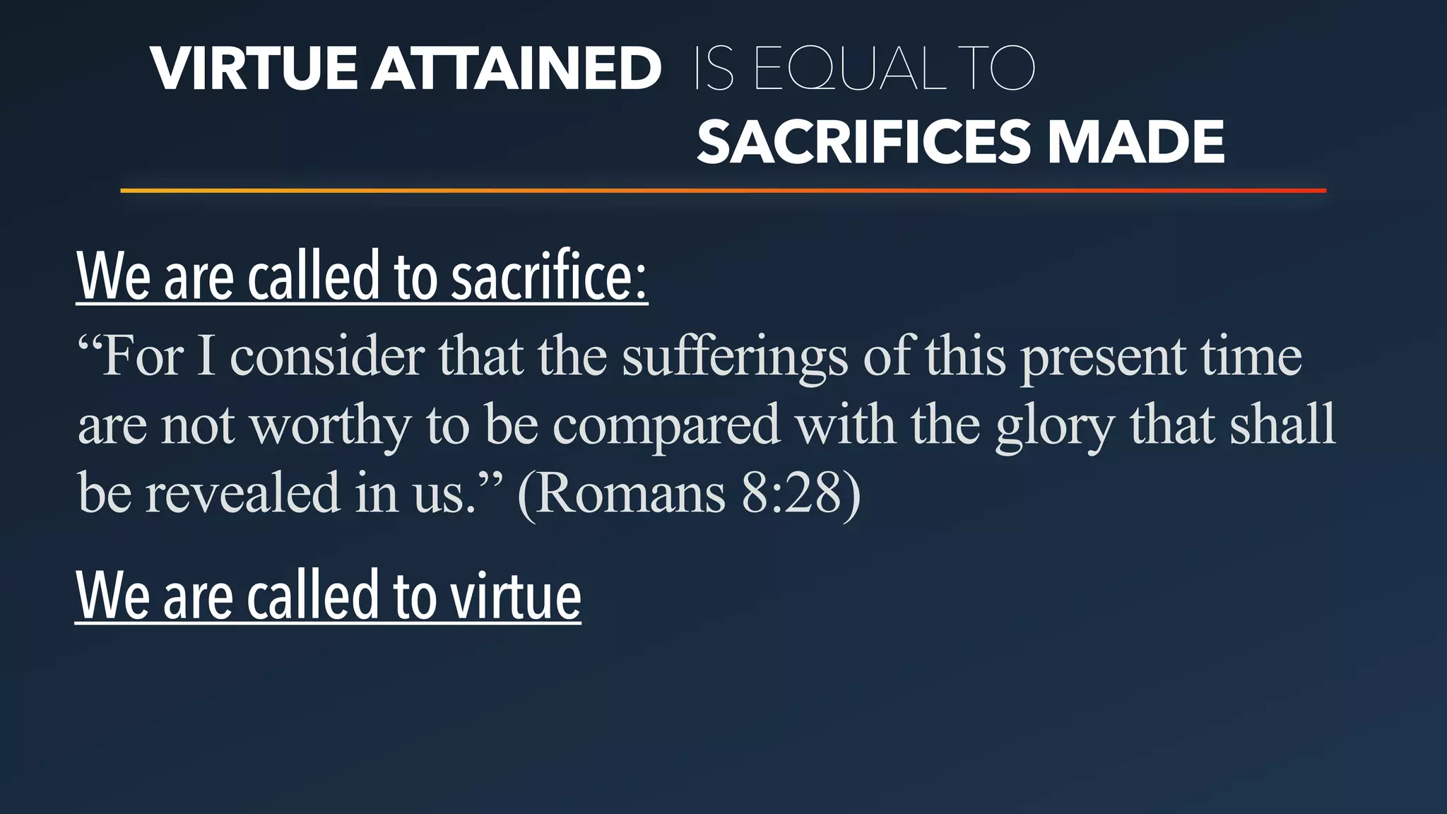 VIRTUE ATTAINED IS EQUAL TO
SACRIFICES MADE
Wearecalledtosacrifice:
Wearecalledtovirtue
“For I consider that the sufferings of this present time
are not worthy to be compared with the glory that shall
be revealed in us.” (Romans 8:28)
 