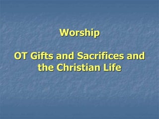 Worship
OT Gifts and Sacrifices and
the Christian Life
 
