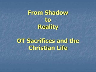 From Shadow
to
Reality
OT Sacrifices and the
Christian Life
 