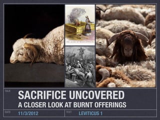 SACRIFICE UNCOVERED
TALK




       A CLOSER LOOK AT BURNT OFFERINGS
DATE                 TEXT
       11/3/2012            LEVITICUS 1
 