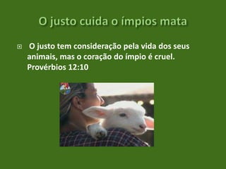 

O justo tem consideração pela vida dos seus
animais, mas o coração do ímpio é cruel.
Provérbios 12:10

 