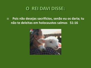 

Pois não desejas sacrifícios, senão eu os daria; tu
não te deleitas em holocaustos salmos 51:16

 
