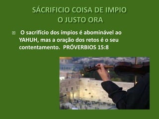 

O sacrifício dos ímpios é abominável ao
YAHUH, mas a oração dos retos é o seu
contentamento. PRÓVERBIOS 15:8

 