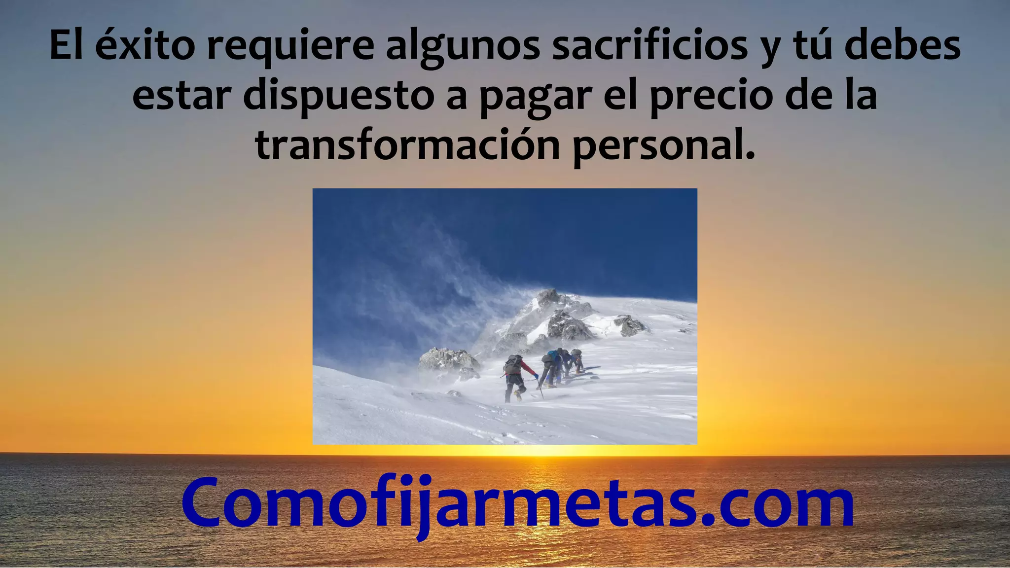 Comofijarmetas.com
El éxito requiere algunos sacrificios y tú debes
estar dispuesto a pagar el precio de la
transformación personal.