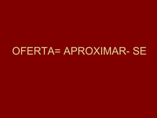 OFERTA= APROXIMAR- SE
 