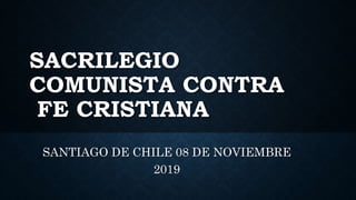 SACRILEGIO
COMUNISTA CONTRA
FE CRISTIANA
SANTIAGO DE CHILE 08 DE NOVIEMBRE
2019
 